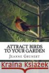 Attract Birds to Your Garden Jeanne Grunert 9781502554574 Createspace Independent Publishing Platform
