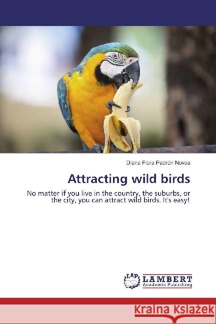 Attracting wild birds : No matter if you live in the country, the suburbs, or the city, you can attract wild birds. It's easy! Padrón Novoa, Diana Flora 9783659861635 LAP Lambert Academic Publishing - książka