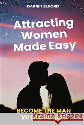 Attracting Women Made Easy: Become the Man with Choices Darrin Elford 9781991363091 Darrin Elford - książka