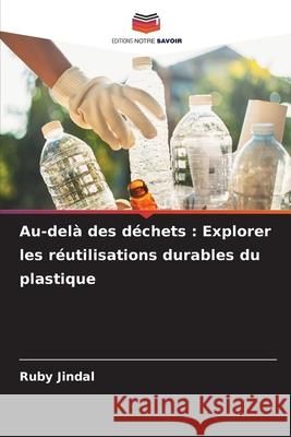 Au-del? des d?chets: Explorer les r?utilisations durables du plastique Ruby Jindal 9786207638901 Editions Notre Savoir - książka