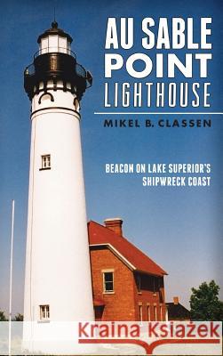 Au Sable Point Lighthouse: Beacon on Lake Superior's Shipwreck Coast Mikel B. Classen 9781540224705 History Press Library Editions - książka