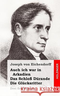 Auch ich war in Arkadien / Das Schloß Dürande / Die Glücksritter: Drei Erzählungen Von Eichendorff, Joseph 9781482381085 Createspace - książka