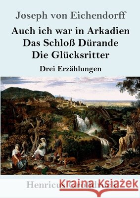 Auch ich war in Arkadien / Das Schloß Dürande / Die Glücksritter (Großdruck): Drei Erzählungen Eichendorff, Joseph Von 9783847847717 Henricus - książka