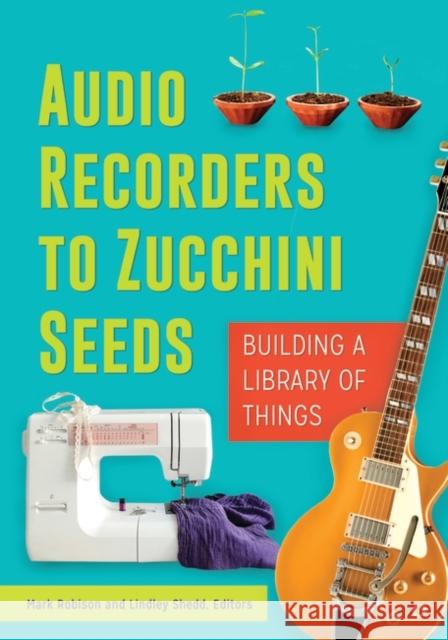 Audio Recorders to Zucchini Seeds: Building a Library of Things Mark Daniel Robison Lindley Shedd 9781440850196 Libraries Unlimited - książka