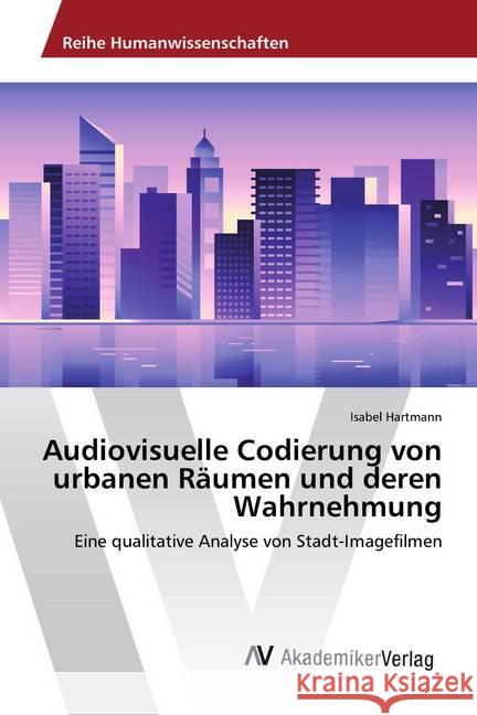 Audiovisuelle Codierung von urbanen Räumen und deren Wahrnehmung : Eine qualitative Analyse von Stadt-Imagefilmen Hartmann, Isabel 9783330515147 AV Akademikerverlag - książka