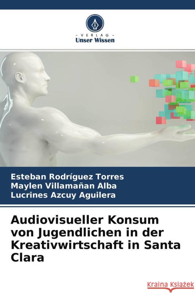 Audiovisueller Konsum von Jugendlichen in der Kreativwirtschaft in Santa Clara Rodríguez Torres, Esteban, Villamañan Alba, Maylen, Azcuy Aguilera, Lucrines 9786204257419 Verlag Unser Wissen - książka