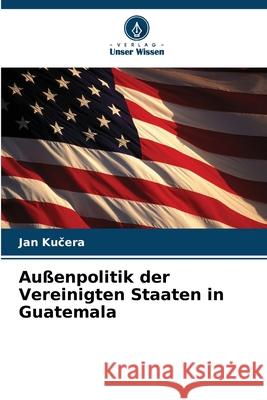 Au?enpolitik der Vereinigten Staaten in Guatemala Jan Kučera 9786209351075 Verlag Unser Wissen - książka