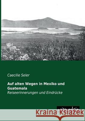 Auf Alten Wegen in Mexiko Und Guatemala Caecilie Seler 9783956560194 Weitsuechtig - książka