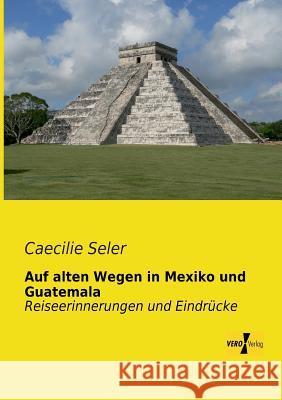 Auf alten Wegen in Mexiko und Guatemala: Reiseerinnerungen und Eindrücke Caecilie Seler 9783956103445 Vero Verlag - książka