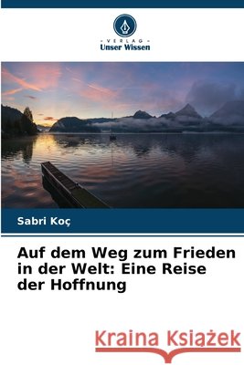Auf dem Weg zum Frieden in der Welt: Eine Reise der Hoffnung Koç, Sabri 9786209674600 Verlag Unser Wissen - książka