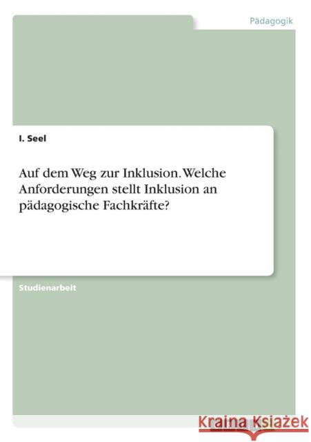 Auf dem Weg zur Inklusion. Welche Anforderungen stellt Inklusion an pädagogische Fachkräfte? I. Seel 9783668386648 Grin Verlag - książka