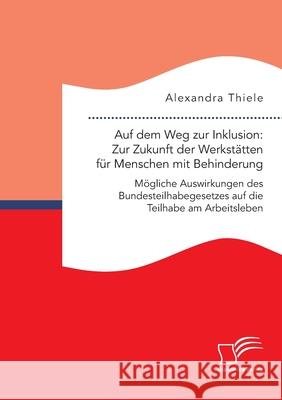 Auf dem Weg zur Inklusion: Zur Zukunft der Werkstätten für Menschen mit Behinderung. Mögliche Auswirkungen des Bundesteilhabegesetzes auf die Teilhabe am Arbeitsleben Alexandra Thiele 9783961467273 Diplomica Verlag - książka