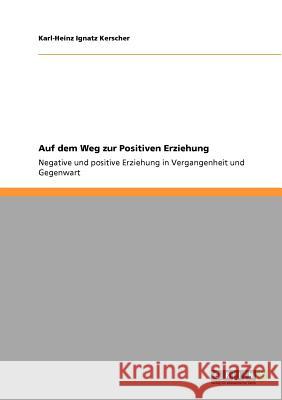 Auf dem Weg zur Positiven Erziehung: Negative und positive Erziehung in Vergangenheit und Gegenwart Kerscher, Karl-Heinz Ignatz 9783640769896 Grin Verlag - książka