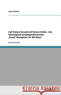 Auf freiem Grund mit freiem Volke - Zur ideologisch-propagandistischen 'Faust'-Rezeption im NS-Staat Lukas Strehle 9783656032441 Grin Verlag - książka