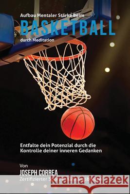 Aufbau mentaler Starke beim Basketball durch Meditation: Entfalte dein Potenzial durch die Kontrolle deiner inneren Gedanken Correa (Zertifizierter Meditationslehrer 9781511900003 Createspace - książka