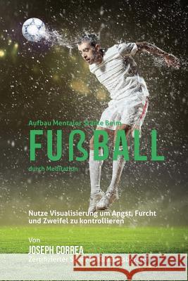 Aufbau mentaler Starke beim Fussball durch Meditation: Entfalte dein Potenzial durch die Kontrolle deiner inneren Gedanken Correa (Zertifizierter Meditationslehrer 9781511900195 Createspace - książka