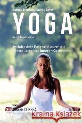 Aufbau mentaler Starke beim Yoga durch Meditation: Entfalte dein Potenzial durch die Kontrolle deiner inneren Gedanken Correa (Zertifizierter Meditationslehrer 9781511923620 Createspace - książka