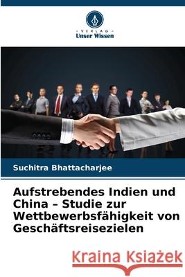 Aufstrebendes Indien und China - Studie zur Wettbewerbsfähigkeit von Geschäftsreisezielen Bhattacharjee, Suchitra 9786208691288 Verlag Unser Wissen - książka