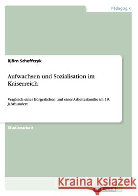Aufwachsen und Sozialisation im Kaiserreich : Vergleich einer bürgerlichen und einer Arbeiterfamilie im 19. Jahrhundert Bj Rn Scheffczyk 9783640446834 Grin Verlag - książka