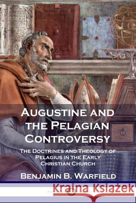 Augustine and the Pelagian Controversy: The Doctrines and Theology of Pelagius in the Early Christian Church Benjamin B Warfield 9781789870152 Pantianos Classics - książka
