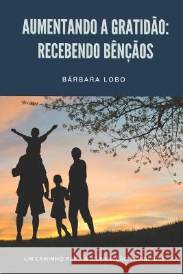 Aumentando a Gratidao: Recebendo Bencaos: Um Caminho para a Iluminacao Espiritual Barbara Lobo   9786500721614 Camara Brasileira Do Livro - książka
