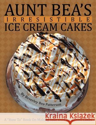 Aunt Bea's Irresistible Ice Cream Cakes: A How To Book On Making Your Own Ice Cream Cakes Patterson, Beverley Bea 9781468500998 Authorhouse - książka