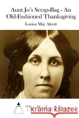 Aunt Jo's Scrap-Bag - An Old-Fashioned Thanksgiving Louisa May Alcott The Perfect Library 9781508773498 Createspace - książka