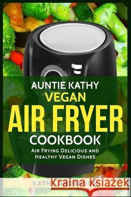 Auntie Kathy Vegan Air Fryer Cookbook: Air Frying Delicious and Healthy Vegan Dishes: Plus Easy Cleaning Tips Alka Resources Kathy Anderson 9781981695669 Createspace Independent Publishing Platform - książka