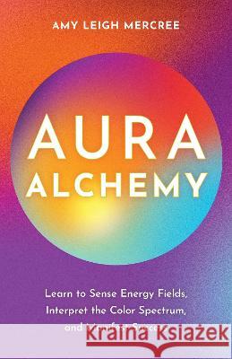 Aura Alchemy: Learn to Sense Energy Fields, Interpret the Color Spectrum, and Manifest Success Amy Leigh Mercree 9781401976323 Hay House - książka