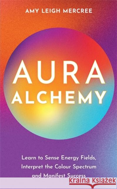 Aura Alchemy: Learn to Sense Energy Fields, Interpret the Colour Spectrum and Manifest Success Amy Leigh Mercree 9781837821341 Hay House UK Ltd - książka