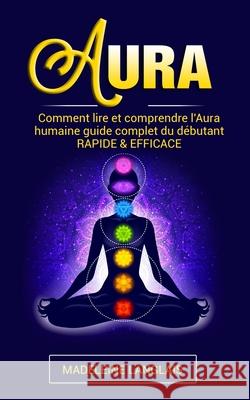 Aura: Comment lire et comprendre l'Aura humaine guide complet du débutant RAPIDE & EFFICACE: (Psychique, esprits, conscience, spirituel, clairvoyance, Médium, éveil spirituel, chakra) Madeleine Langlais 9781091694965 Independently Published - książka