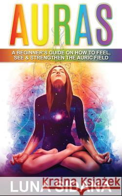 Auras: A Beginner's Guide on How to Feel, See & Strengthen the Auric Field Luna Sidana 9781542548717 Createspace Independent Publishing Platform - książka