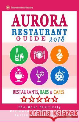 Aurora Restaurant Guide 2018: Best Rated Restaurants in Aurora, Colorado - Restaurants, Bars and Cafes recommended for Tourist, 2018 Cheever, Peter S. 9781987736991 Createspace Independent Publishing Platform - książka