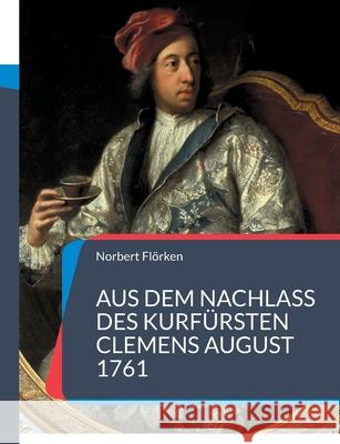 Aus dem Nachlass des Kurfürsten Clemens August 1761: Gemälde, Diamanten, Porzellan & Uhren Norbert Flörken 9783753482897 Books on Demand - książka