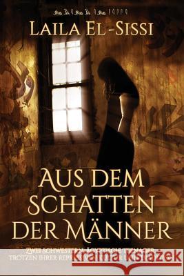 Aus dem Schatten der Männer: Zwei Schwestern, ägyptische Teenager, trotzen ihrer repressiven Kultur und Tradition El-Sissi, Laila R. 9780990335443 Laila R. El-Sissi - książka