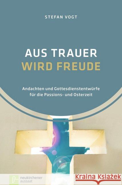 Aus Trauer wird Freude : Andachten und Gottesdienstentwürfe für die Passions- und Osterzeit Vogt, Stefan 9783761563960 Neukirchener Aussaat - książka