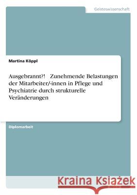 Ausgebrannt?! - Zunehmende Belastungen der Mitarbeiter/-innen in Pflege und Psychiatrie durch strukturelle Veränderungen Köppl, Martina 9783838681238 Grin Verlag - książka