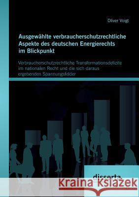 Ausgewählte verbraucherschutzrechtliche Aspekte des deutschen Energierechts im Blickpunkt: Verbraucherschutzrechtliche Transformationsdefizite im nati Voigt, Oliver 9783954257386 Disserta Verlag - książka