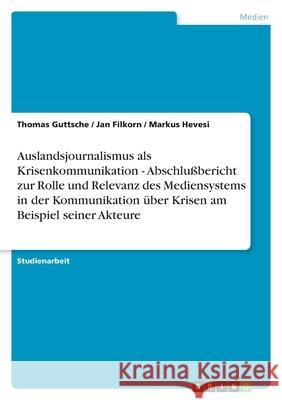 Auslandsjournalismus als Krisenkommunikation - Abschlußbericht zur Rolle und Relevanz des Mediensystems in der Kommunikation über Krisen am Beispiel seiner Akteure Thomas Guttsche Jan Filkorn Markus Hevesi 9783638787420 Grin Verlag - książka
