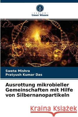 Ausrottung mikrobieller Gemeinschaften mit Hilfe von Silbernanopartikeln Sweta Mishra, Pratyush Kumar Das 9786204053332 Verlag Unser Wissen - książka