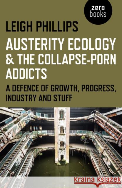 Austerity Ecology & the Collapse–porn Addicts – A defence of growth, progress, industry and stuff Leigh Phillips 9781782799603 Collective Ink - książka