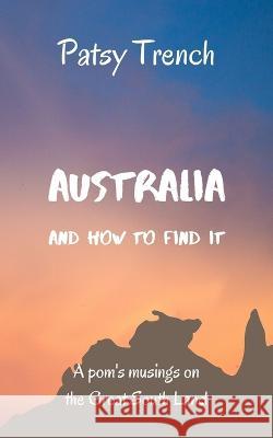 Australia and How To Find It: A pom's musings on the Great South Land Patsy Trench 9780993453755 Prefab Publications - książka