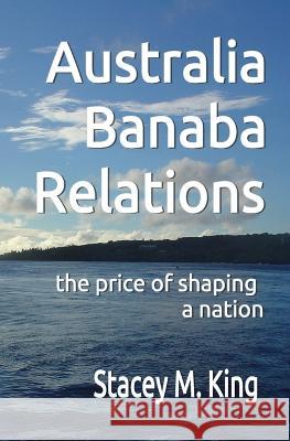 Australia Banaban Relations: the price of shaping a nation Stacey M King   9780645149142 Banaban Vision Publications - książka