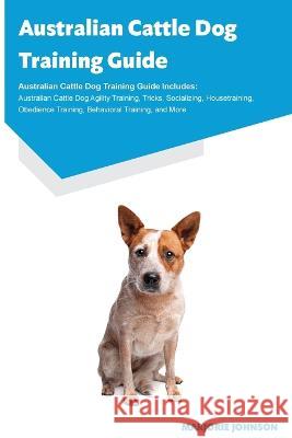 Australian Cattle Dog Training Guide Australian Cattle Dog Training Guide Includes: Australian Cattle Dog Agility Training, Tricks, Socializing, Housetraining, Obedience Training, Behavioral Training, Marjorie Johnson   9781395864347 Desert Thrust Ltd - książka