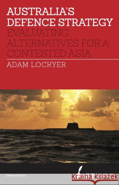 Australia's Defence Strategy: Evaluating Alternatives for a Contested Asia Adam Lockyer   9780522869316 Academic Monographs - książka