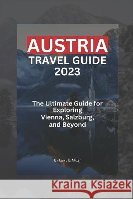 Austria Travel Guide 2023: The Ultimate Guide for Exploring Vienna, Salzburg, and Beyond Larry E Miller   9798387573620 Independently Published - książka