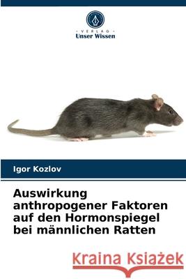 Auswirkung anthropogener Faktoren auf den Hormonspiegel bei männlichen Ratten Igor Kozlov 9786203533118 Verlag Unser Wissen - książka