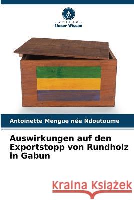 Auswirkungen auf den Exportstopp von Rundholz in Gabun Antoinette Mengu 9786205747360 Verlag Unser Wissen - książka