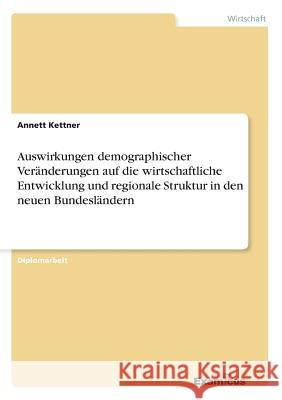 Auswirkungen demographischer Veränderungen auf die wirtschaftliche Entwicklung und regionale Struktur in den neuen Bundesländern Kettner, Annett 9783867465861 Grin Verlag - książka