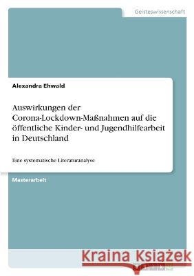 Auswirkungen der Corona-Lockdown-Maßnahmen auf die öffentliche Kinder- und Jugendhilfearbeit in Deutschland: Eine systematische Literaturanalyse Ehwald, Alexandra 9783346762382 Grin Verlag - książka